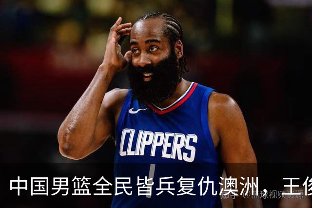 中国男篮全民皆兵复仇澳洲，王俊杰23+6闪耀全场 赵继伟王者归来！