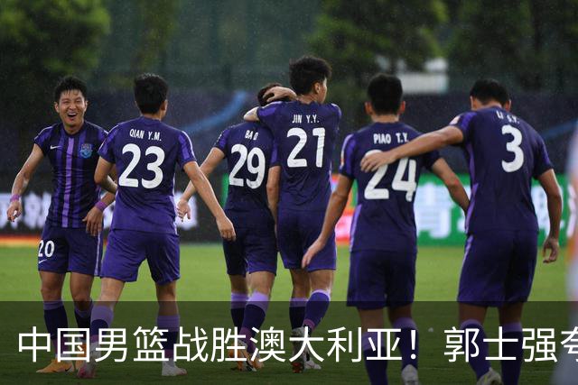 中国男篮战胜澳大利亚！郭士强夸赞一人，不是胡金秋也不是廖三宁